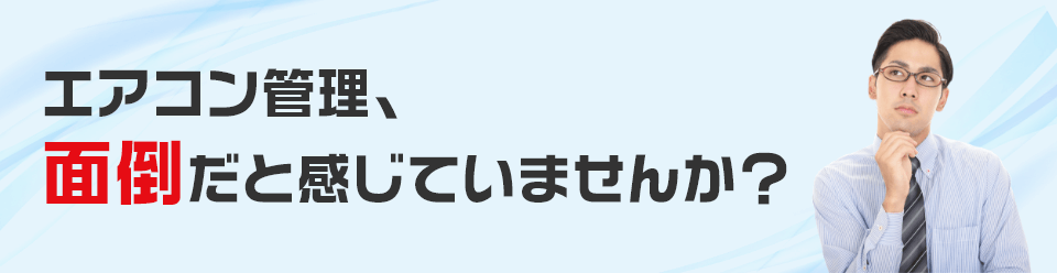 エアコン管理、面倒だと感じていませんか？