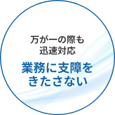 万が一の際も迅速対応 業務に支障をきたさない